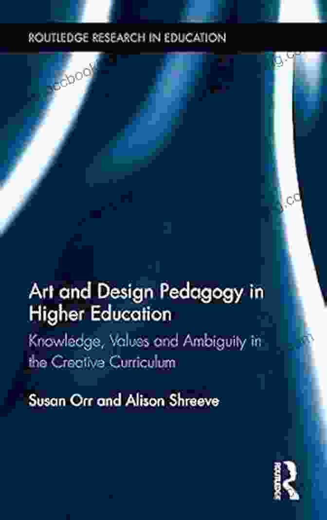 Research Informed Teaching Art And Design Pedagogy In Higher Education: Knowledge Values And Ambiguity In The Creative Curriculum (Routledge Research In Higher Education)