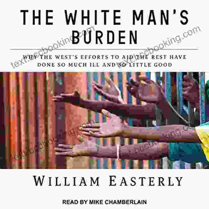 The Cover Of The White Man S Burden: Why The West S Efforts To Aid The Rest Have Done So Much Ill And So Little Good