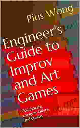 Engineer S Guide To Improv And Art Games: Collaborate Conquer Failure And Create