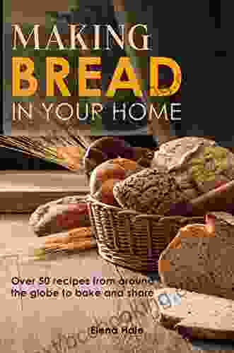 Making Bread In Your Home: Over 50 Recipes From Around The Globe To Bake And Share