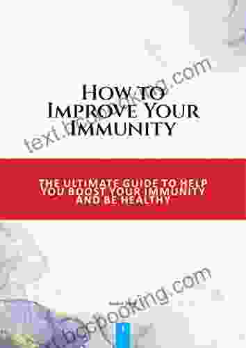 How To Improve Your Immunity: THE ULTIMATE GUIDE TO HELP YOU BOOST YOUR IMMUNITY AND BE HEALTHY