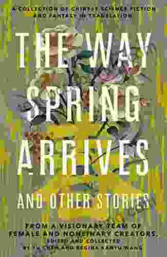 The Way Spring Arrives And Other Stories: A Collection Of Chinese Science Fiction And Fantasy In Translation From A Visionary Team Of Female And Nonbinary Creators