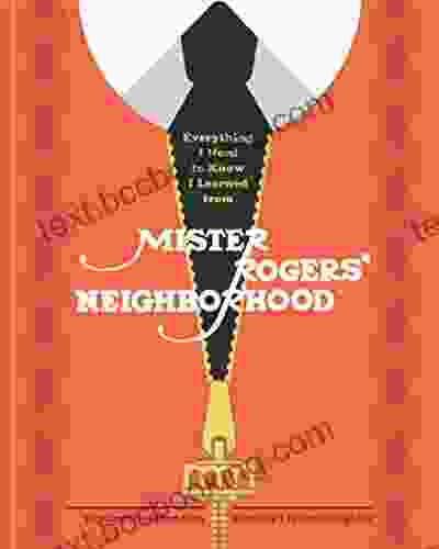 Everything I Need To Know I Learned From Mister Rogers Neighborhood: Wonderful Wisdom From Everyone S Favorite Neighbor