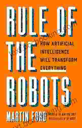 Rule Of The Robots: How Artificial Intelligence Will Transform Everything