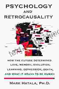 Psychology And Retrocausality: How The Future Determines Love Memory Evolution Learning Depression Death And What It Means To Be Human