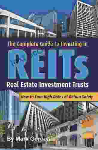 The Complete Guide To Investing In REITS Real Estate Investment Trusts: How To Earn High Rates Of Returns Safely
