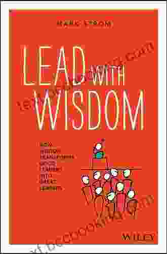 Lead With Wisdom: How Wisdom Transforms Good Leaders Into Great Leaders