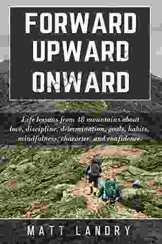 Forward Upward Onward: Life Lessons From 48 Mountains About Friendship Discipline Determination Goals Habits Mindfulness Character And Confidence