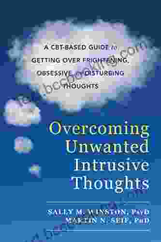 Overcoming Unwanted Intrusive Thoughts: A CBT Based Guide To Getting Over Frightening Obsessive Or Disturbing Thoughts