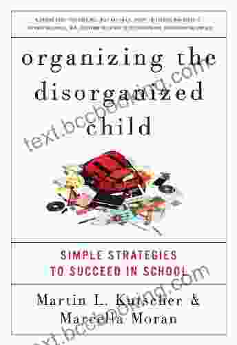 Organizing The Disorganized Child: Simple Strategies To Succeed In School