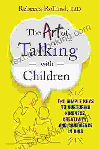 The Art Of Talking With Children: The Simple Keys To Nurturing Kindness Creativity And Confidence In Kids