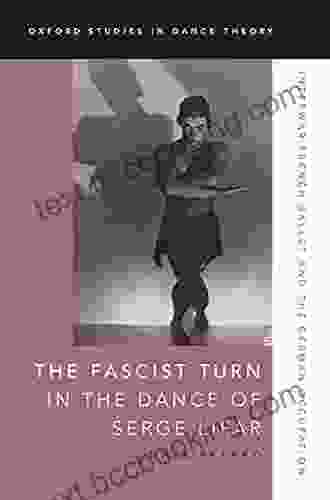 The Fascist Turn In The Dance Of Serge Lifar: Interwar French Ballet And The German Occupation (Oxford Studies In Dance Theory)