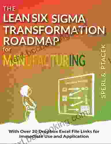 The Lean Six Sigma Transformation Roadmap For Manufacturing With Over 20 Dropbox Excel File Links For Immediate Use And Application: Tools To Help Transform Your Organization