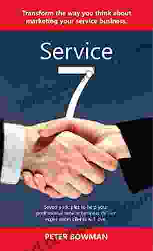 Service 7: Transform The Way You Think About Marketing Your Service Business Seven Principles To Help Your Professional Service Business Deliver Experiences Clients Will Love