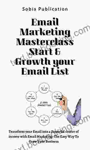 Email Marketing Masterclass Start Growth Your Email List: Transform Your Email Into A Powerful Source Of Income With Email Marketing The Easy Way To Grow Your Business