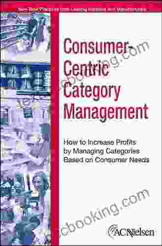 Consumer Centric Category Management: How To Increase Profits By Managing Categories Based On Consumer Needs