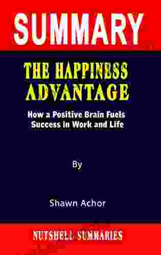 SUMMARY OF THE HAPPINESS ADVANTAGE: How A Positive Brain Fuels Success In Work And Life By Shawn Achor A Novel Approach To Getting Through More Quickly