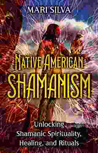Native American Shamanism: Unlocking Shamanic Spirituality Healing And Rituals (Spiritual Healing)