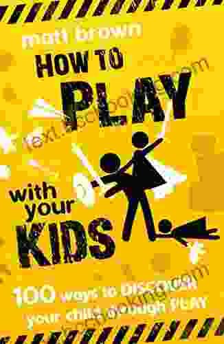 How To Play With Your Kids: 100 Ways To Discover Your Child Through Play