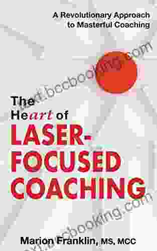 The HeART Of Laser Focused Coaching: A Revolutionary Approach To Masterful Coaching
