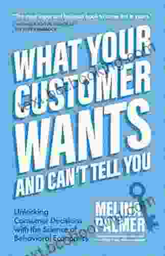 What Your Customer Wants And Can T Tell You: Unlocking Consumer Decisions With The Science Of Behavioral Economics (Marketing Research)