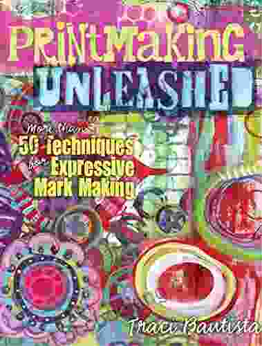 Printmaking Unleashed: More Than 50 Techniques For Expressive Mark Making
