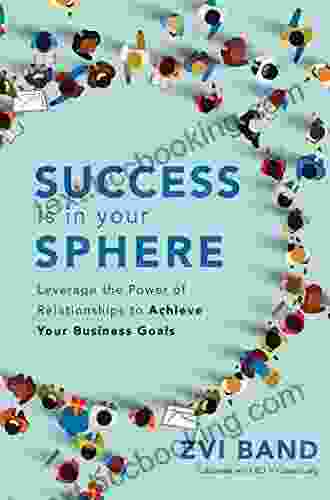 Success Is In Your Sphere: Leverage The Power Of Relationships To Achieve Your Business Goals