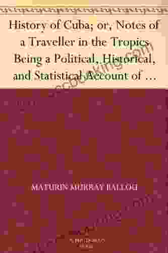 History Of Cuba Or Notes Of A Traveller In The Tropics Being A Political Historical And Statistical Account Of The Island From Its First Discovery To The Present Time