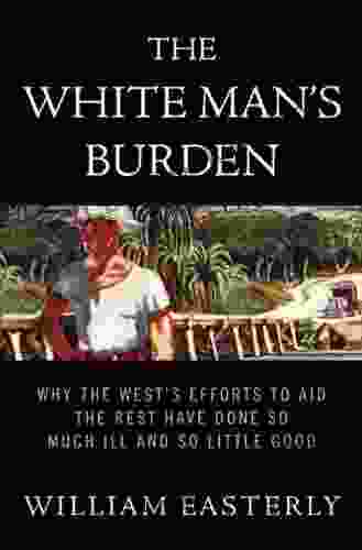 The White Man S Burden: Why The West S Efforts To Aid The Rest Have Done So Much Ill And So Little Good