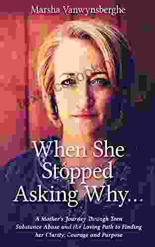 When She Stopped Asking Why : A Mother S Journey Through Teen Substance Abuse And The Loving Path To Finding Her Clarity Courage And Purpose